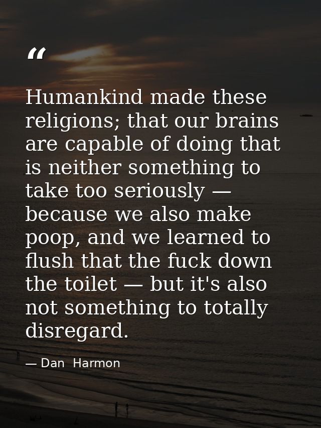 Humankind made these religions; that our brains are capable of doing that is neither something to take too seriously — b — Dan  Harmon