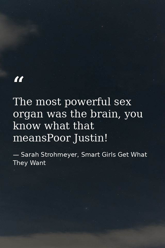 The most powerful sex organ was the brain, you know what that meansPoor Justin! — Sarah Strohmeyer, Smart Girls Get What They Want
