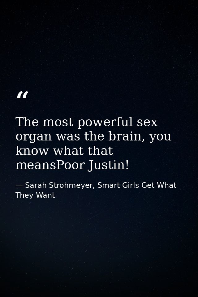The most powerful sex organ was the brain, you know what that meansPoor Justin! — Sarah Strohmeyer, Smart Girls Get What They Want
