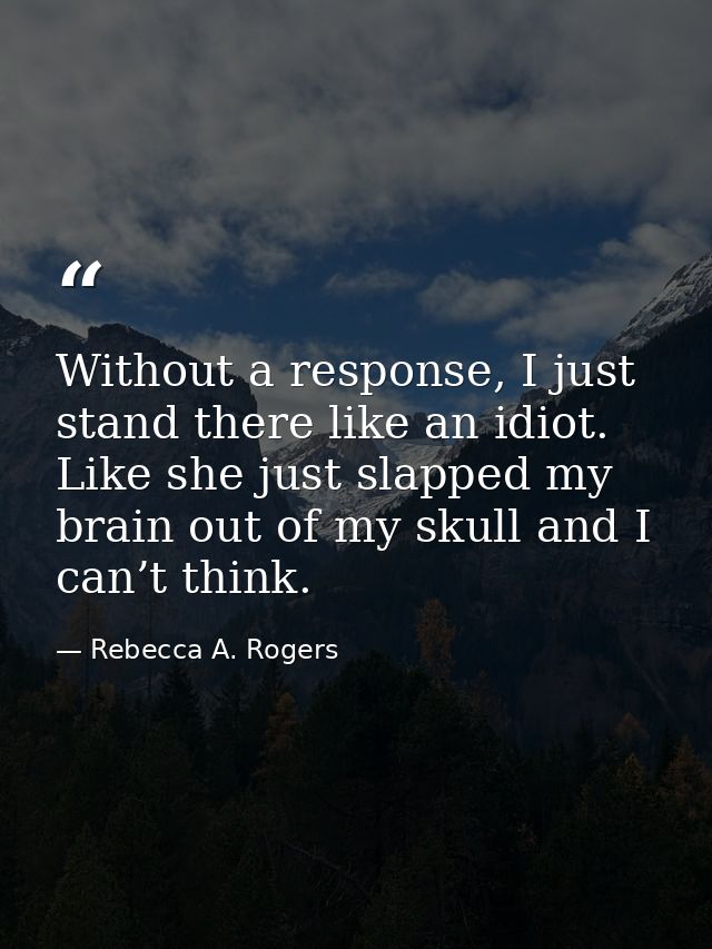 Without a response, I just stand there like an idiot. Like she just slapped my brain out of my skull and I can’t think. — Rebecca A. Rogers
