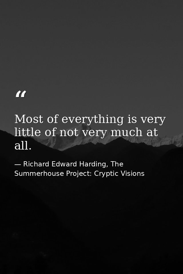 Most of everything is very little of not very much at all. — Richard Edward Harding, The Summerhouse Project: Cryptic Visions