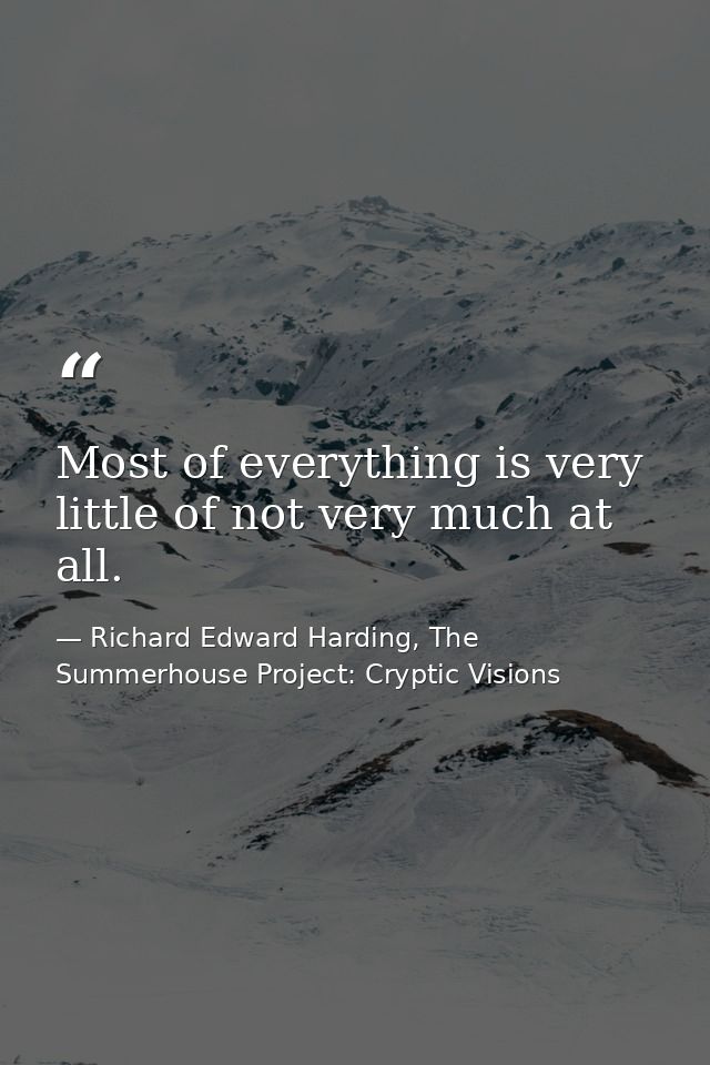Most of everything is very little of not very much at all. — Richard Edward Harding, The Summerhouse Project: Cryptic Visions