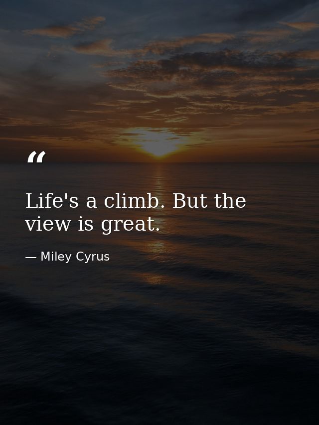 Life's a climb. But the view is great. — Miley Cyrus