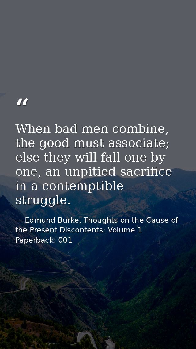 When bad men combine, the good must associate; else they will fall one by one, an unpitied sacrifice in a contemptible s — Edmund Burke, Thoughts on the Cause of the Present Discontents: Volume 1 Paperback: 001