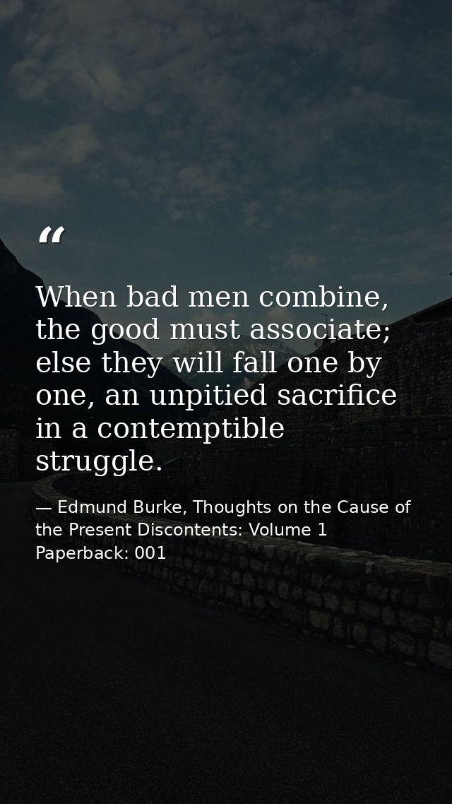 When bad men combine, the good must associate; else they will fall one by one, an unpitied sacrifice in a contemptible s — Edmund Burke, Thoughts on the Cause of the Present Discontents: Volume 1 Paperback: 001