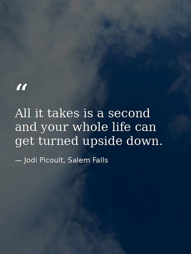 All it takes is a second and your whole life can get turned upside down. — Jodi Picoult, Salem Falls