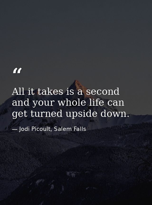 All it takes is a second and your whole life can get turned upside down. — Jodi Picoult, Salem Falls
