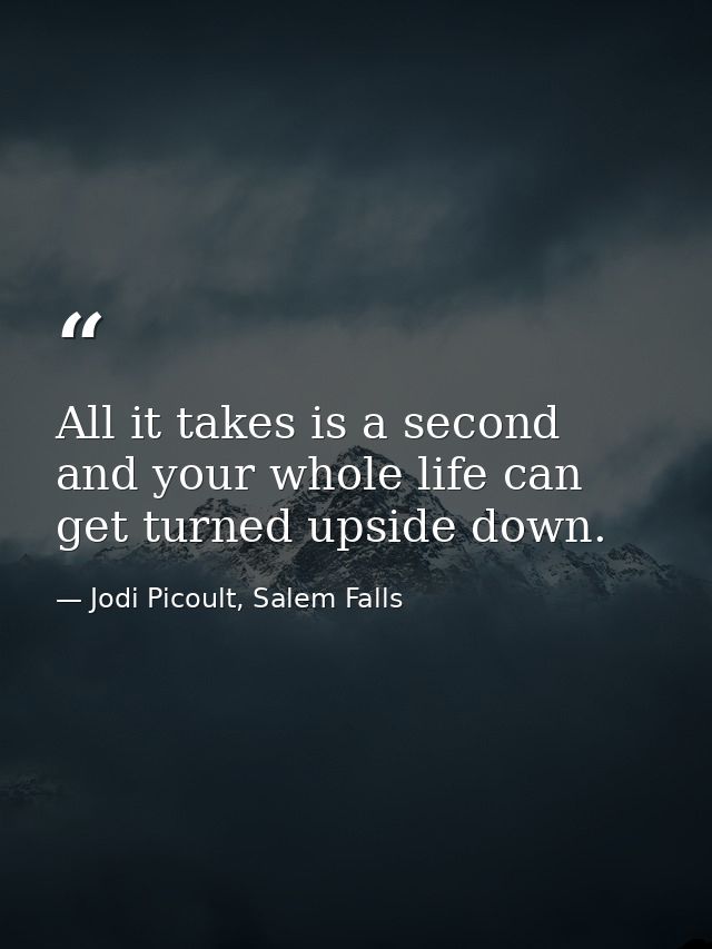 All it takes is a second and your whole life can get turned upside down. — Jodi Picoult, Salem Falls