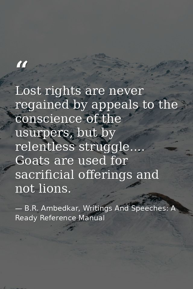 Lost rights are never regained by appeals to the conscience of the usurpers, but by relentless struggle.... Goats are us — B.R. Ambedkar, Writings And Speeches: A Ready Reference Manual