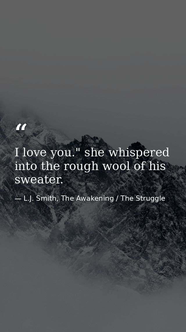 I love you." she whispered into the rough wool of his sweater. — L.J. Smith, The Awakening / The Struggle