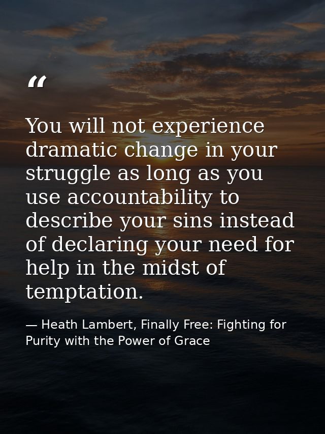 You will not experience dramatic change in your struggle as long as you use accountability to describe your sins instead — Heath Lambert, Finally Free: Fighting for Purity with the Power of Grace