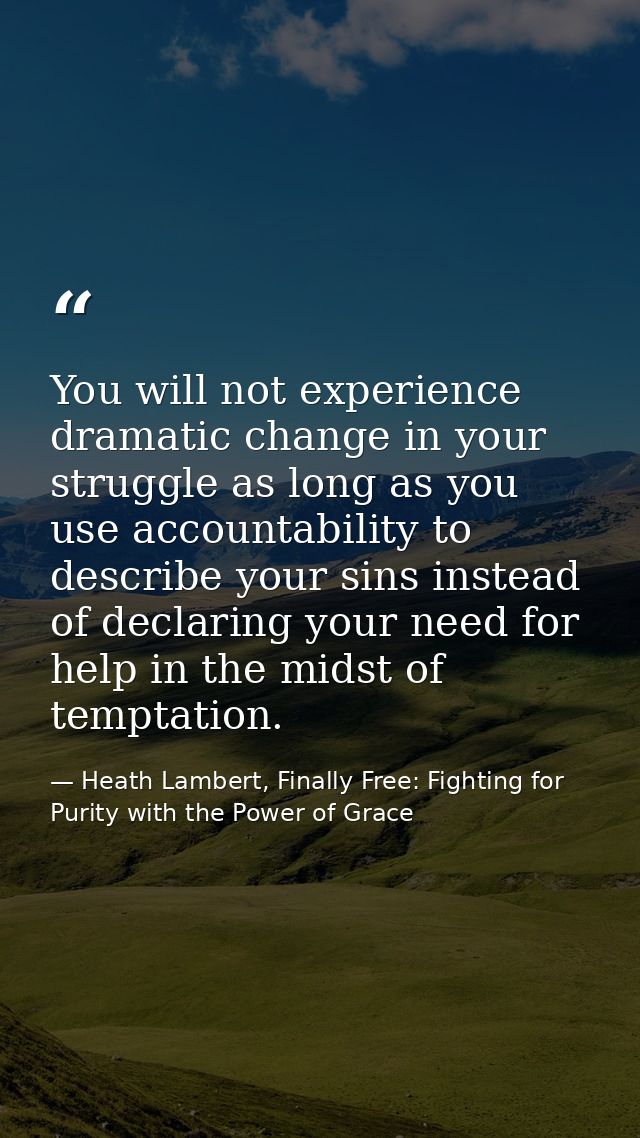 You will not experience dramatic change in your struggle as long as you use accountability to describe your sins instead — Heath Lambert, Finally Free: Fighting for Purity with the Power of Grace