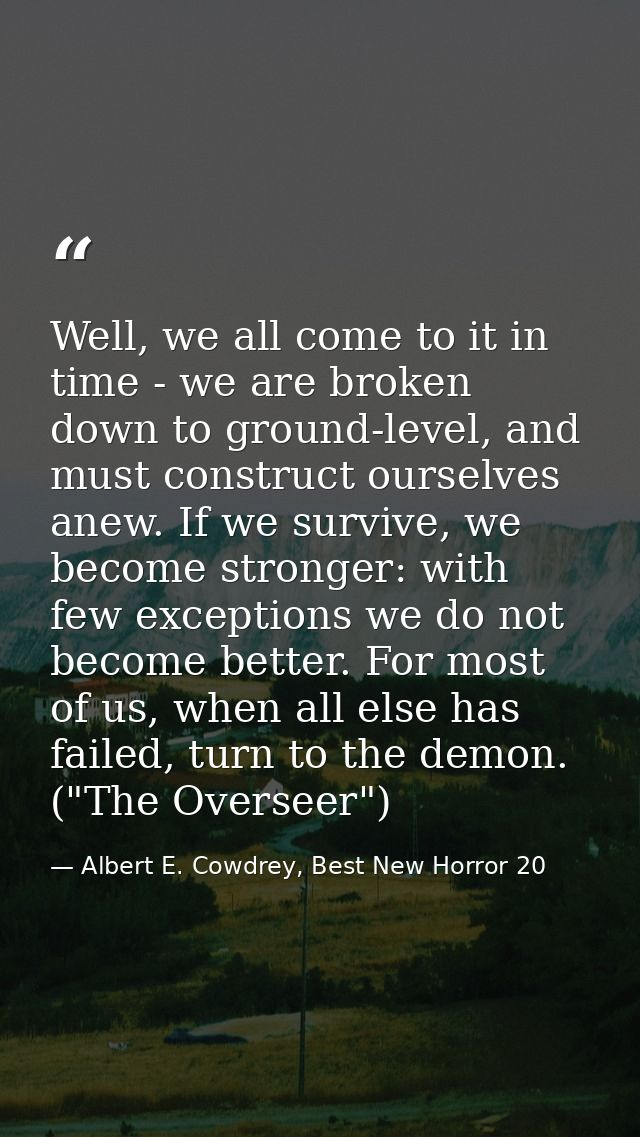 Well, we all come to it in time - we are broken down to ground-level, and must construct ourselves anew. If we survive,  — Albert E. Cowdrey, Best New Horror 20
