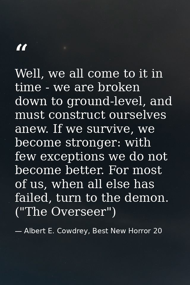 Well, we all come to it in time - we are broken down to ground-level, and must construct ourselves anew. If we survive,  — Albert E. Cowdrey, Best New Horror 20