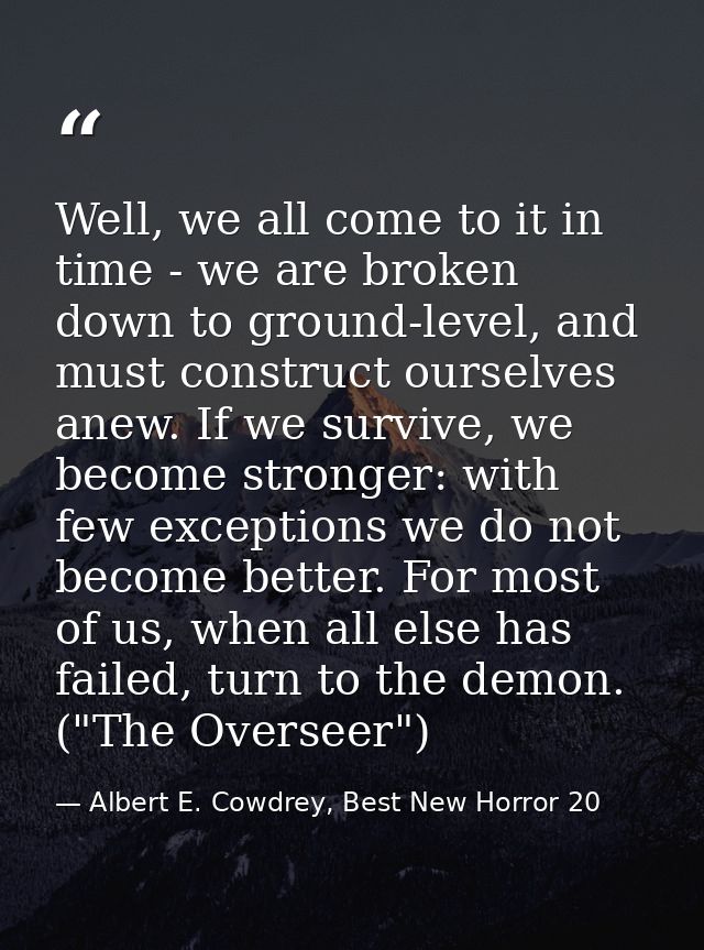 Well, we all come to it in time - we are broken down to ground-level, and must construct ourselves anew. If we survive,  — Albert E. Cowdrey, Best New Horror 20