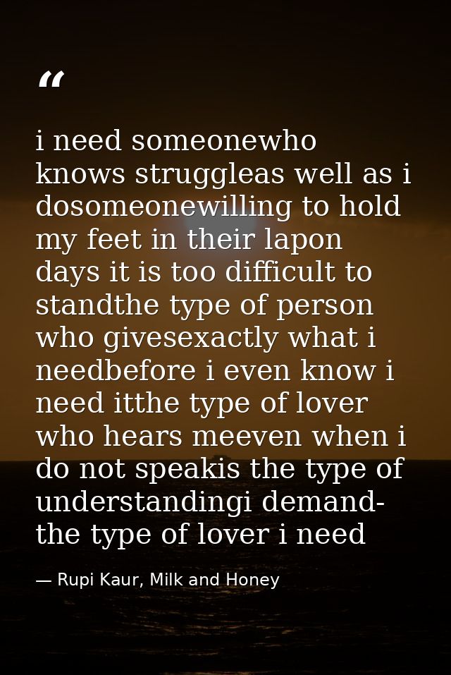 i need someonewho knows struggleas well as i dosomeonewilling to hold my feet in their lapon days it is too difficult to — Rupi Kaur, Milk and Honey