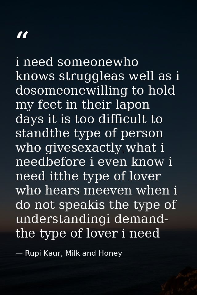 i need someonewho knows struggleas well as i dosomeonewilling to hold my feet in their lapon days it is too difficult to — Rupi Kaur, Milk and Honey