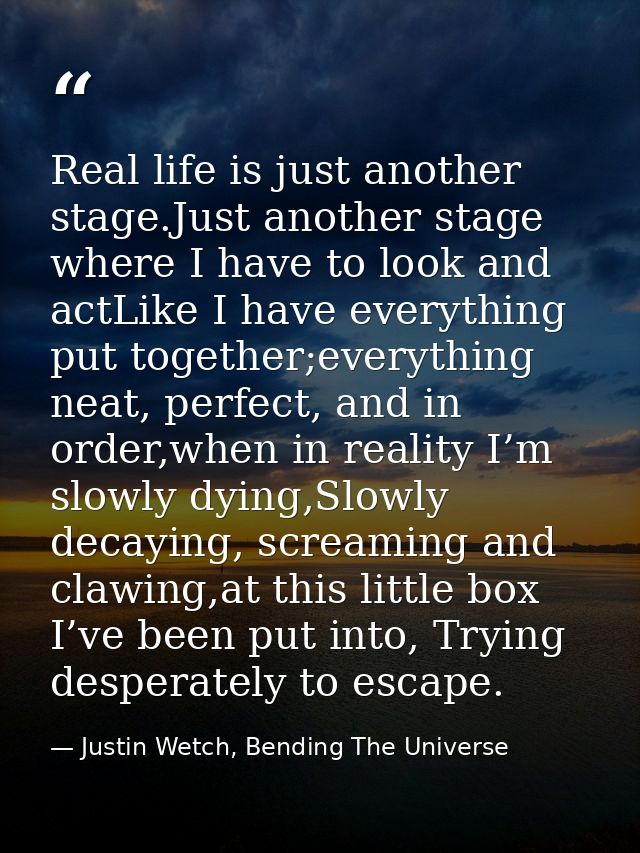 Real life is just another stage.Just another stage where I have to look and actLike I have everything put together;every — Justin Wetch, Bending The Universe