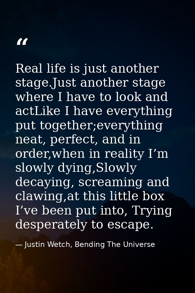 Real life is just another stage.Just another stage where I have to look and actLike I have everything put together;every — Justin Wetch, Bending The Universe