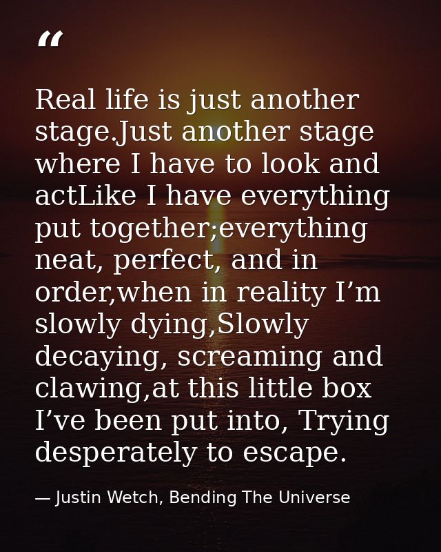 Real life is just another stage.Just another stage where I have to look and actLike I have everything put together;every — Justin Wetch, Bending The Universe