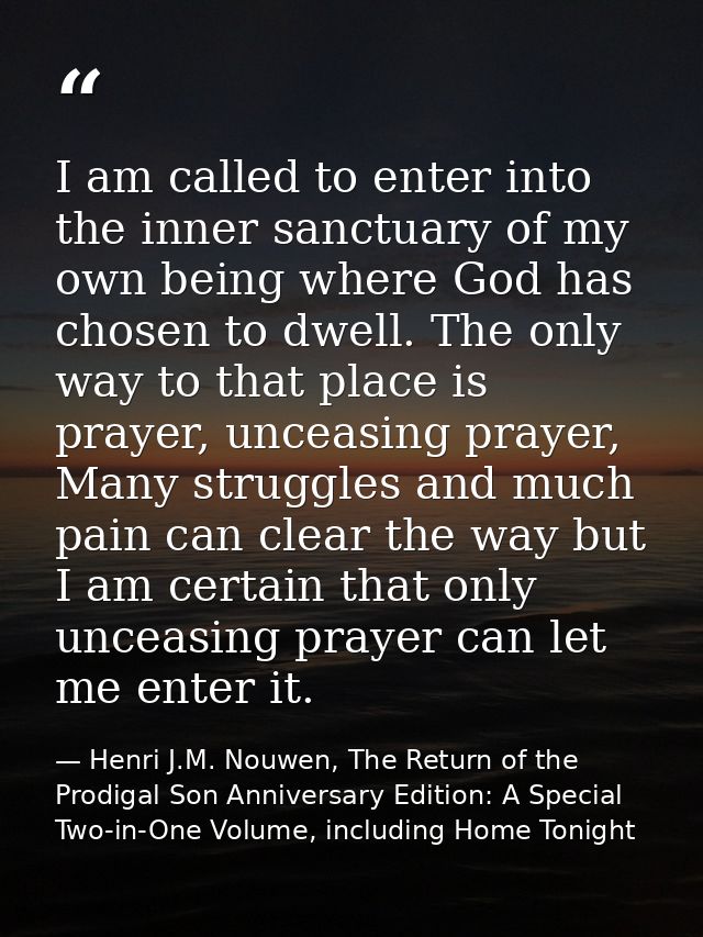 I am called to enter into the inner sanctuary of my own being where God has chosen to dwell. The only way to that place  — Henri J.M. Nouwen, The Return of the Prodigal Son Anniversary Edition: A Special Two-in-One Volume, including Home Tonight
