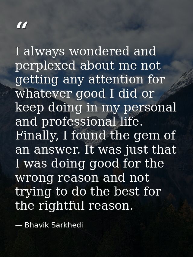 I always wondered and perplexed about me not getting any attention for whatever good I did or keep doing in my personal  — Bhavik Sarkhedi