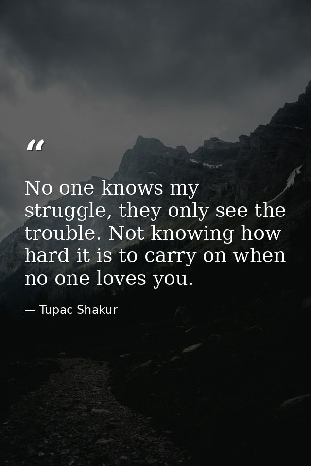 No one knows my struggle, they only see the trouble. Not knowing how hard it is to carry on when no one loves you. — Tupac Shakur