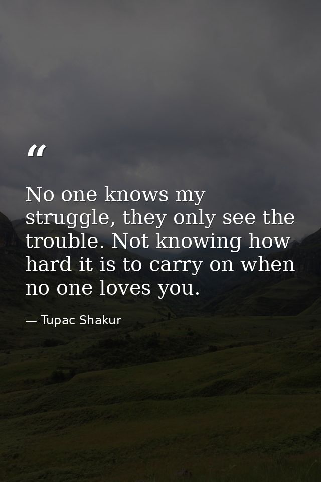 No one knows my struggle, they only see the trouble. Not knowing how hard it is to carry on when no one loves you. — Tupac Shakur