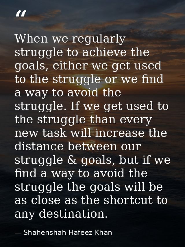 When we regularly struggle to achieve the goals, either we get used to the struggle or we find a way to avoid the strugg — Shahenshah Hafeez Khan