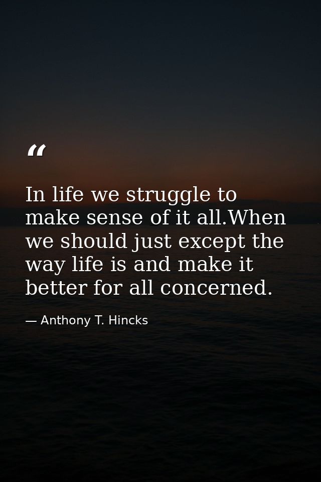 In life we struggle to make sense of it all.When we should just except the way life is and make it better for all concer — Anthony T. Hincks