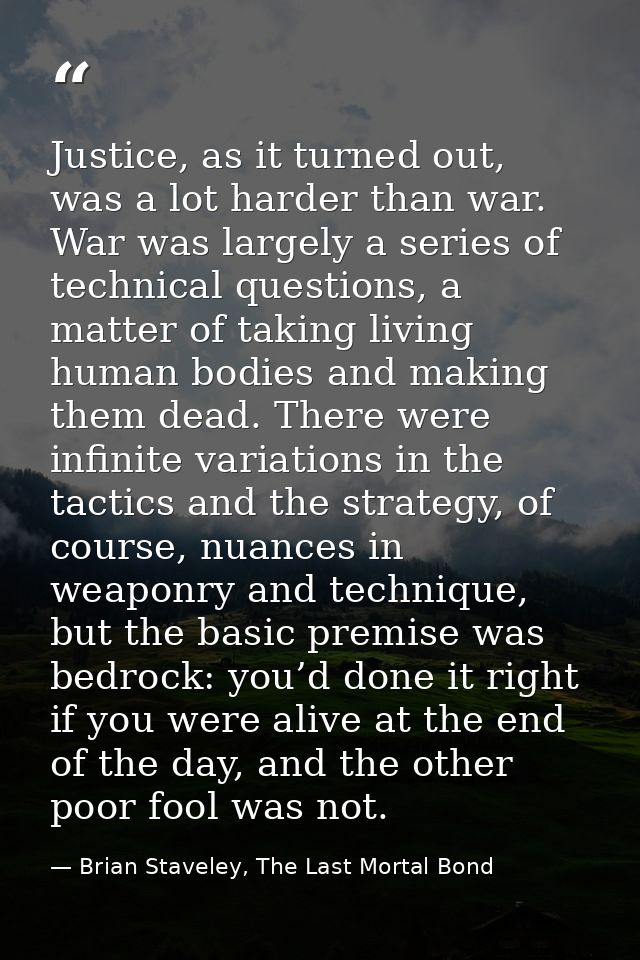 Justice, as it turned out, was a lot harder than war. War was largely a series of technical questions, a matter of takin — Brian Staveley, The Last Mortal Bond