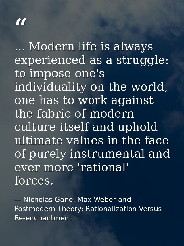... Modern life is always experienced as a struggle: to impose one's individuality on the world, one has to work against — Nicholas Gane, Max Weber and Postmodern Theory: Rationalization Versus Re-enchantment