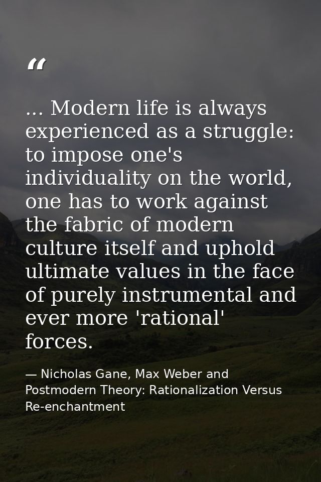 ... Modern life is always experienced as a struggle: to impose one's individuality on the world, one has to work against — Nicholas Gane, Max Weber and Postmodern Theory: Rationalization Versus Re-enchantment