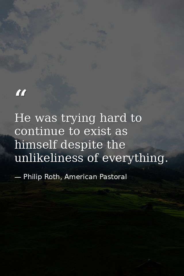 He was trying hard to continue to exist as himself despite the unlikeliness of everything. — Philip Roth, American Pastoral