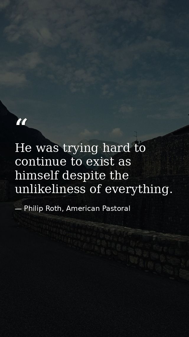 He was trying hard to continue to exist as himself despite the unlikeliness of everything. — Philip Roth, American Pastoral