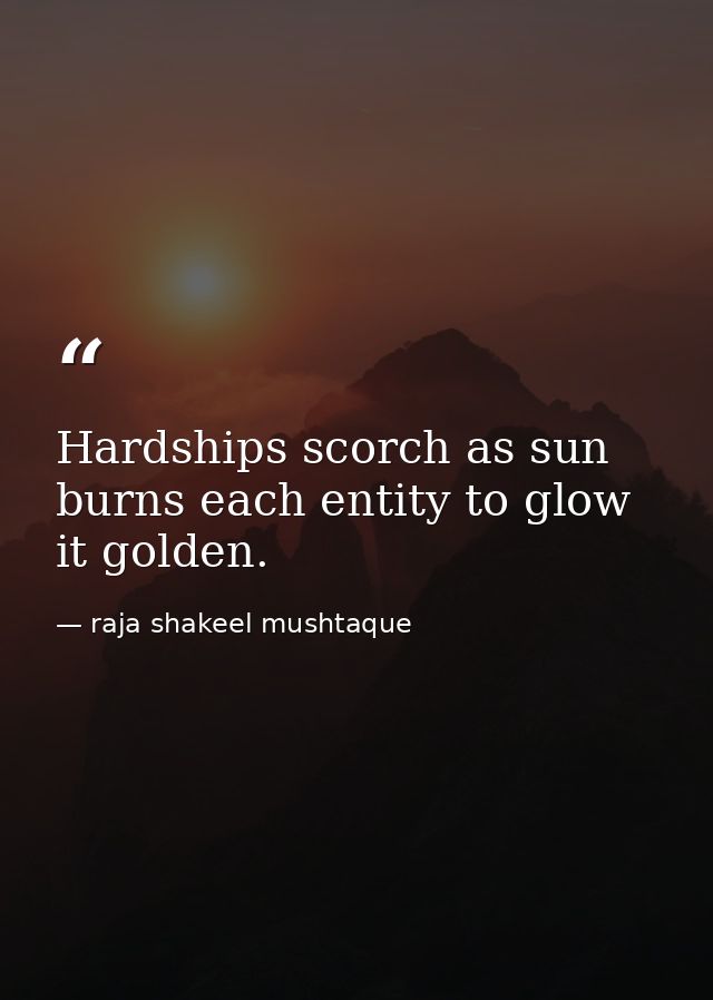 Hardships scorch as sun burns each entity to glow it golden. — raja shakeel mushtaque