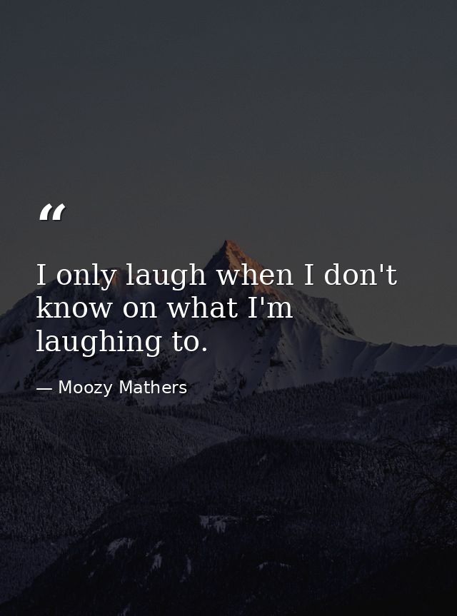 I only laugh when I don't know on what I'm laughing to. — Moozy Mathers