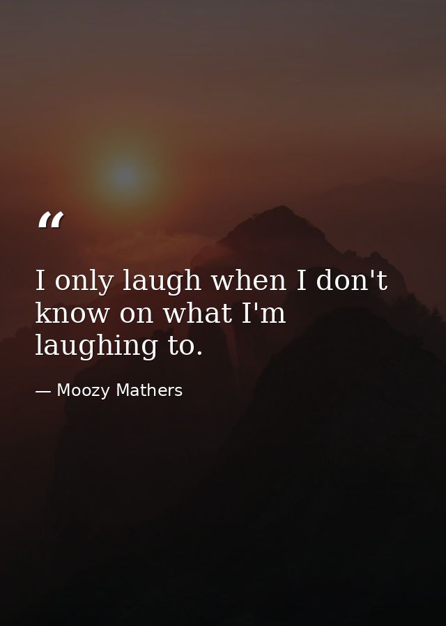 I only laugh when I don't know on what I'm laughing to. — Moozy Mathers