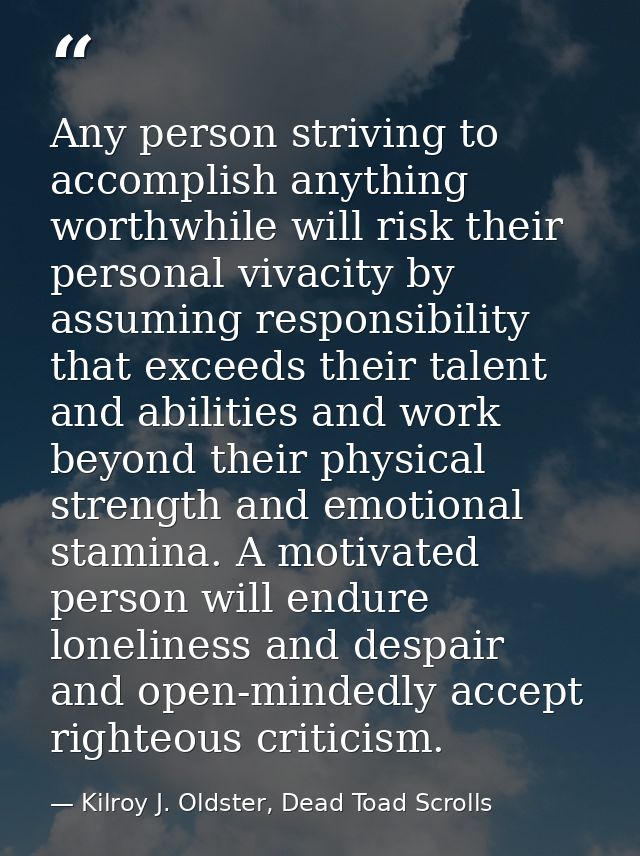 Any person striving to accomplish anything worthwhile will risk their personal vivacity by assuming responsibility that  — Kilroy J. Oldster, Dead Toad Scrolls