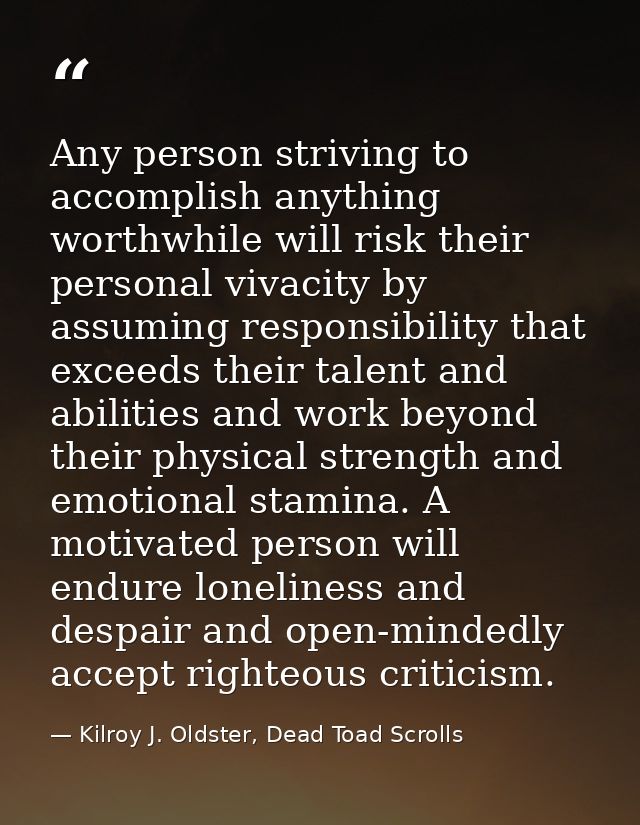 Any person striving to accomplish anything worthwhile will risk their personal vivacity by assuming responsibility that  — Kilroy J. Oldster, Dead Toad Scrolls