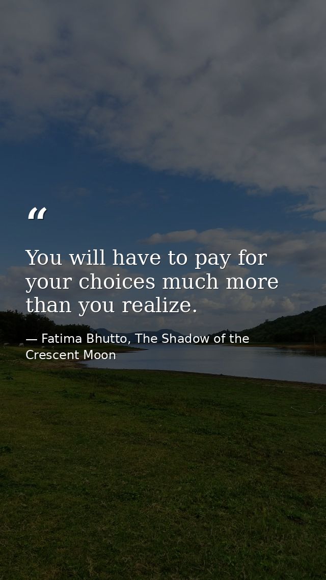 You will have to pay for your choices much more than you realize. — Fatima Bhutto, The Shadow of the Crescent Moon