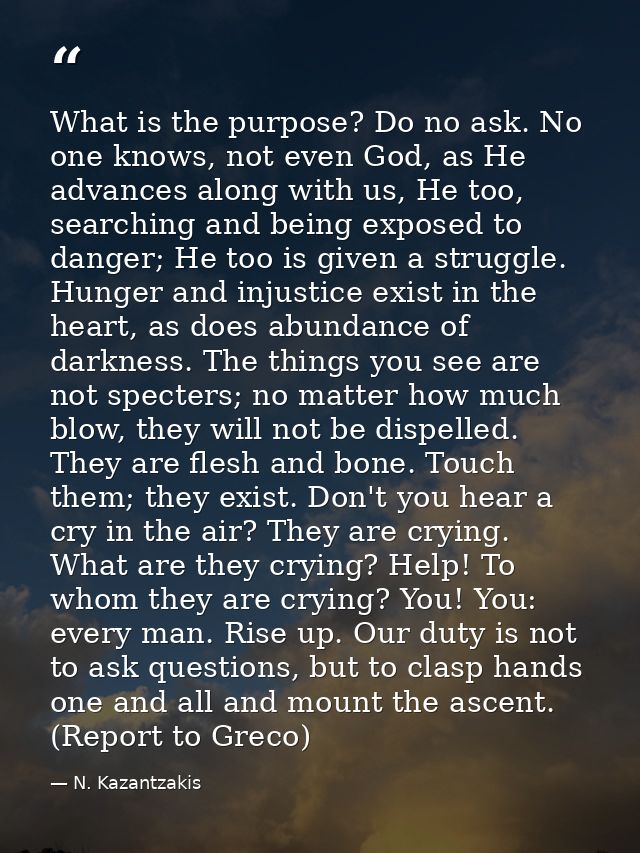 What is the purpose? Do no ask. No one knows, not even God, as He advances along with us, He too, searching and being ex — N. Kazantzakis