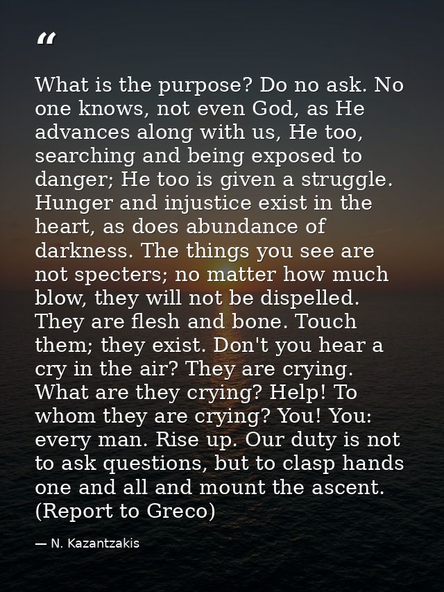 What is the purpose? Do no ask. No one knows, not even God, as He advances along with us, He too, searching and being ex — N. Kazantzakis