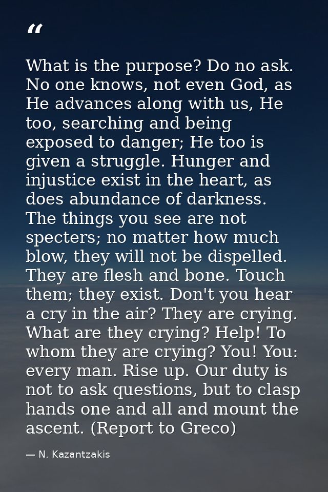 What is the purpose? Do no ask. No one knows, not even God, as He advances along with us, He too, searching and being ex — N. Kazantzakis