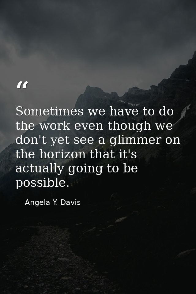 Sometimes we have to do the work even though we don't yet see a glimmer on the horizon that it's actually going to be po — Angela Y. Davis