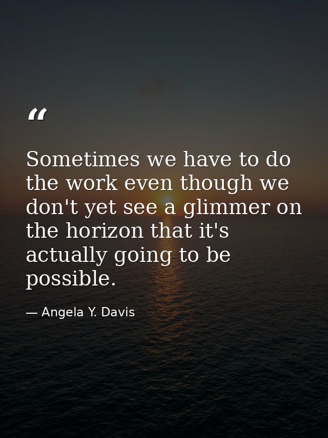Sometimes we have to do the work even though we don't yet see a glimmer on the horizon that it's actually going to be po — Angela Y. Davis