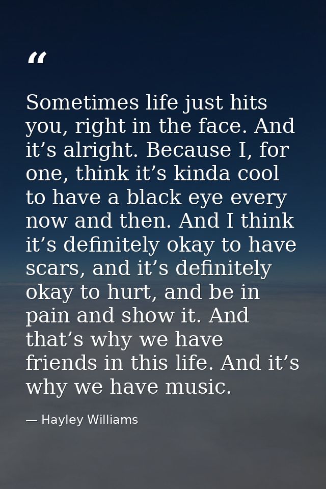 Sometimes life just hits you, right in the face. And it’s alright. Because I, for one, think it’s kinda cool to have a b — Hayley Williams
