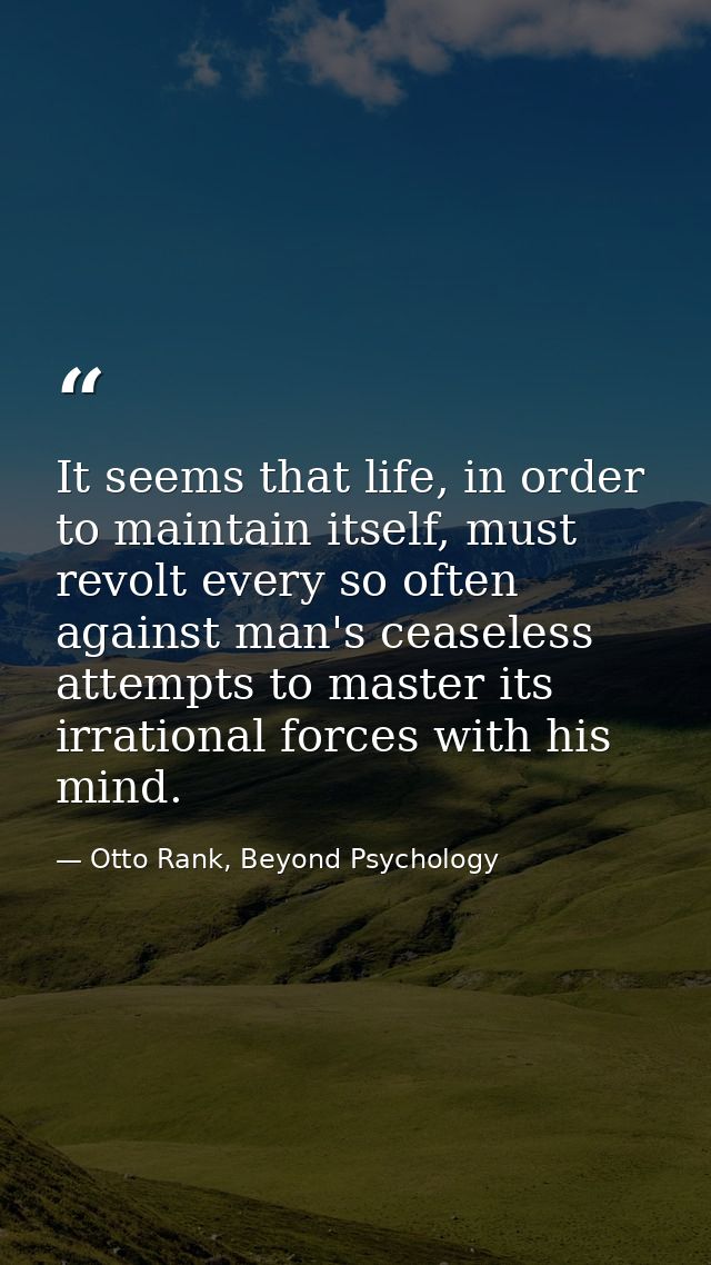 It seems that life, in order to maintain itself, must revolt every so often against man's ceaseless attempts to master i — Otto Rank, Beyond Psychology