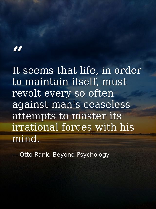 It seems that life, in order to maintain itself, must revolt every so often against man's ceaseless attempts to master i — Otto Rank, Beyond Psychology