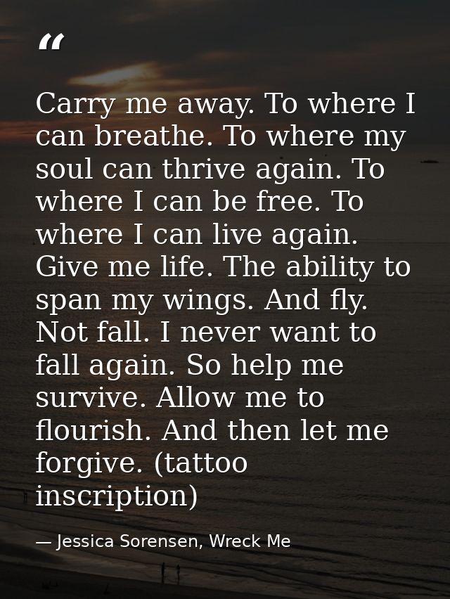 Carry me away. To where I can breathe. To where my soul can thrive again. To where I can be free. To where I can live ag — Jessica Sorensen, Wreck Me